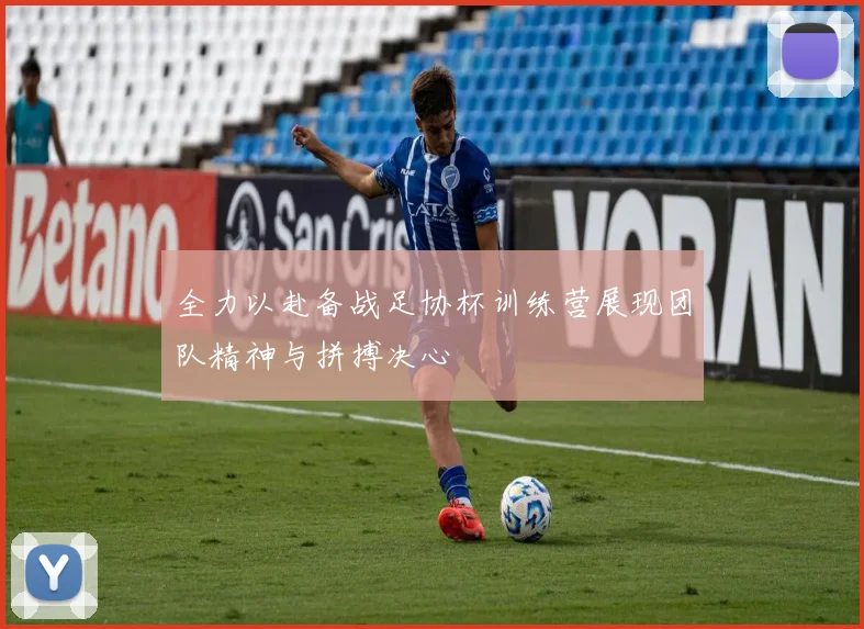 全力以赴备战足协杯训练营展现团队精神与拼搏决心
