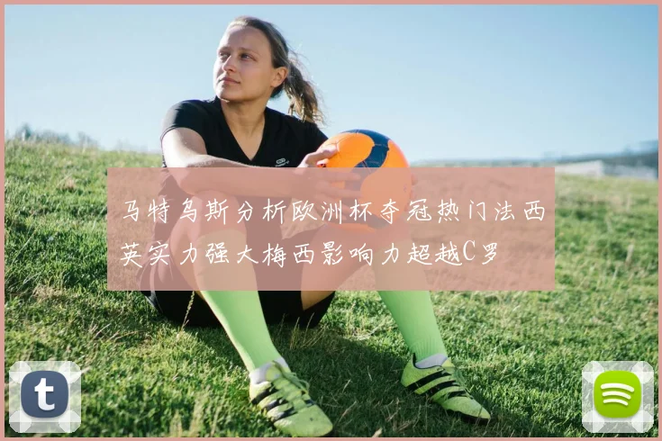 马特乌斯分析欧洲杯夺冠热门法西英实力强大梅西影响力超越C罗