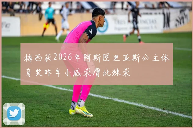 梅西获2026年阿斯图里亚斯公主体育奖昨年小威荣膺此殊荣