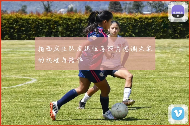 梅西庆生队友送惊喜照片感谢大家的祝福与陪伴