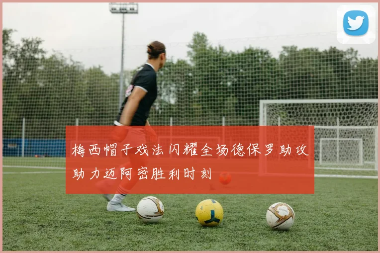 梅西帽子戏法闪耀全场德保罗助攻助力迈阿密胜利时刻