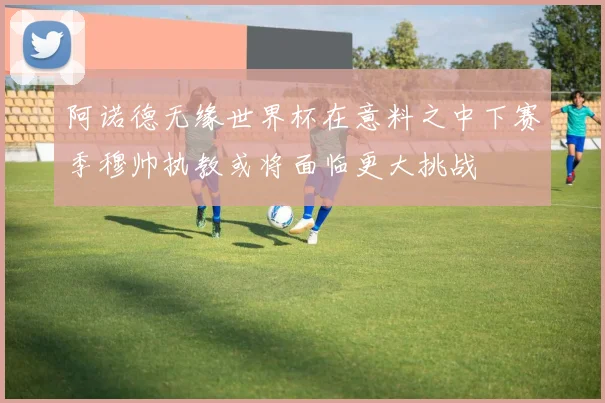 阿诺德无缘世界杯在意料之中下赛季穆帅执教或将面临更大挑战