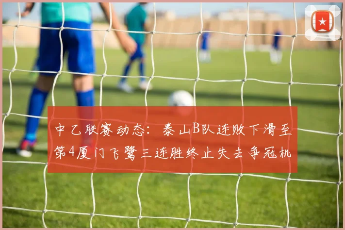 中乙联赛动态：泰山B队连败下滑至第4厦门飞鹭三连胜终止失去争冠机会