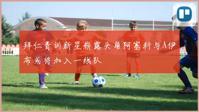 拜仁青训新星崭露头角阿塞科与A伊布或将加入一线队