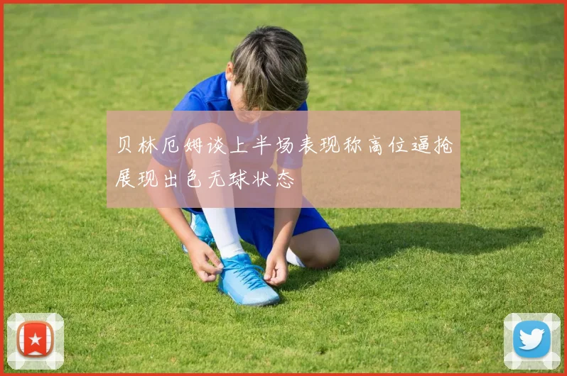贝林厄姆谈上半场表现称高位逼抢展现出色无球状态