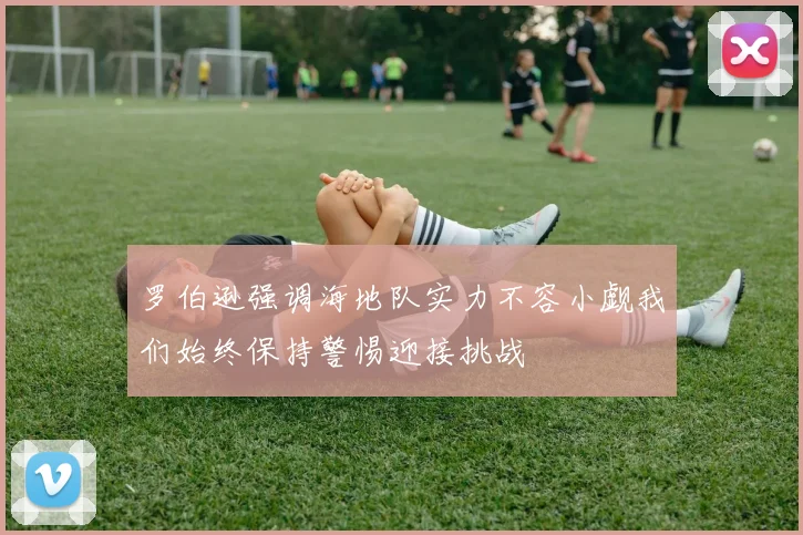 罗伯逊强调海地队实力不容小觑我们始终保持警惕迎接挑战