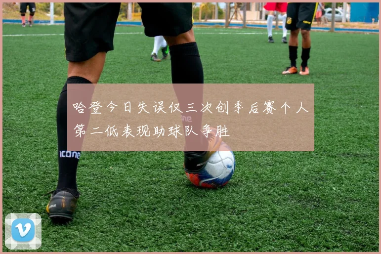 哈登今日失误仅三次创季后赛个人第二低表现助球队争胜