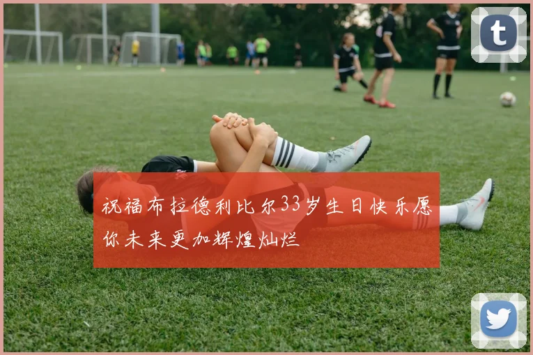祝福布拉德利比尔33岁生日快乐愿你未来更加辉煌灿烂