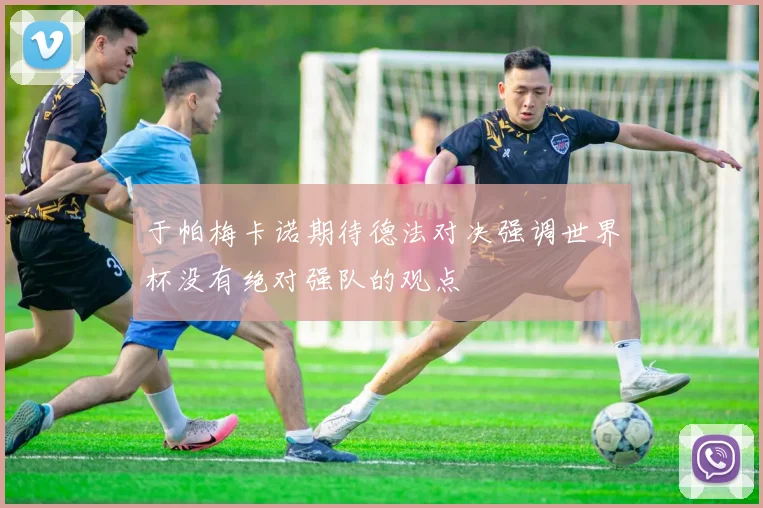 于帕梅卡诺期待德法对决强调世界杯没有绝对强队的观点