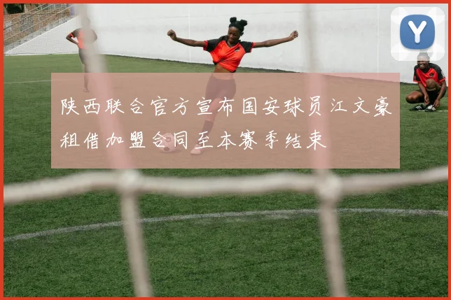 陕西联合官方宣布国安球员江文豪租借加盟合同至本赛季结束
