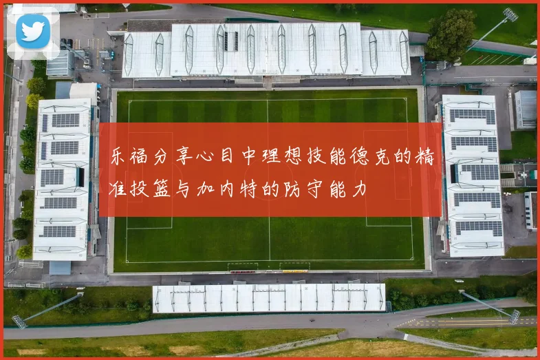 乐福分享心目中理想技能德克的精准投篮与加内特的防守能力