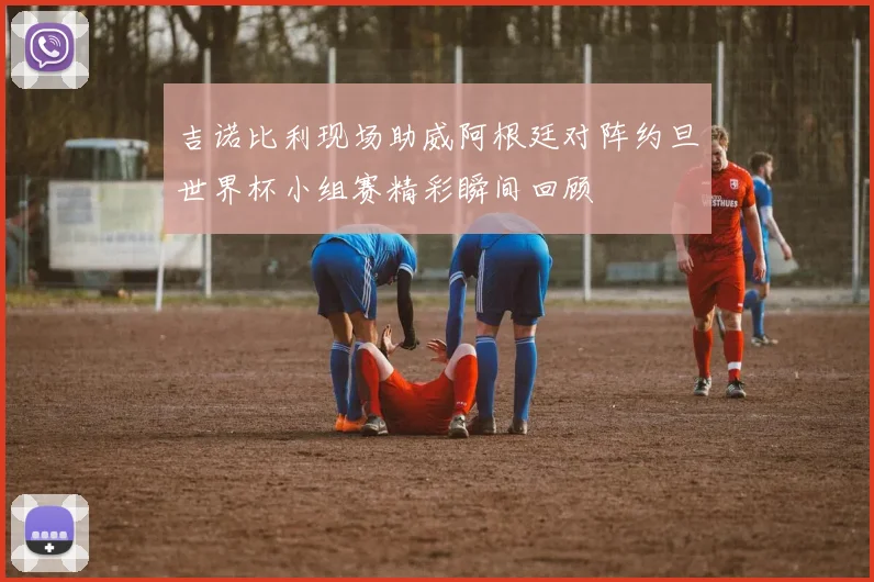 吉诺比利现场助威阿根廷对阵约旦世界杯小组赛精彩瞬间回顾