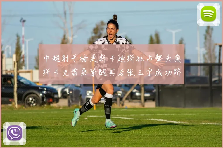 中超射手榜更新卡迪斯独占鳌头奥斯卡克雷桑紧随其后张玉宁成功跻身前十