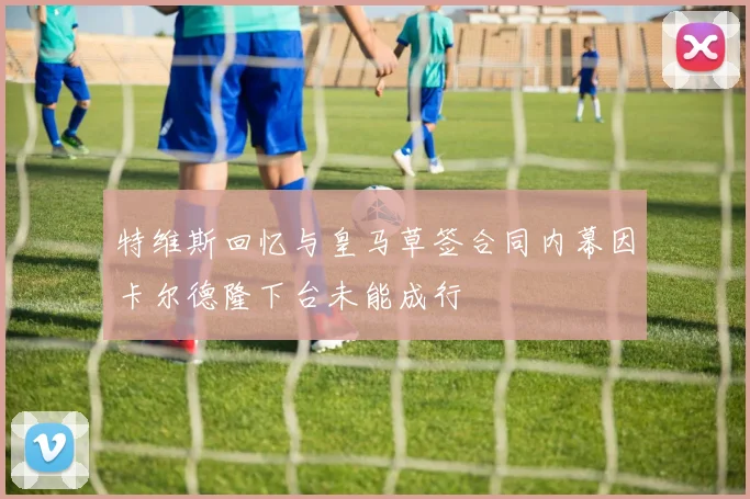 特维斯回忆与皇马草签合同内幕因卡尔德隆下台未能成行