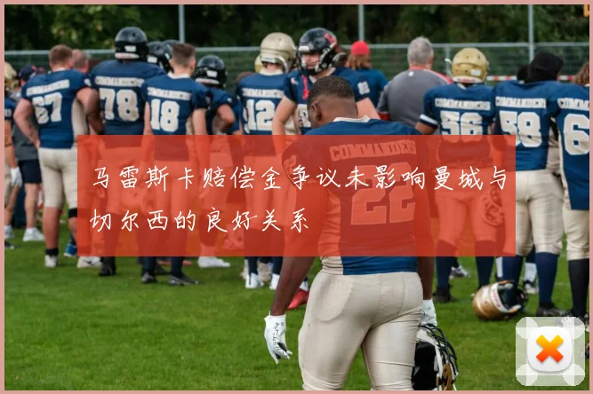 马雷斯卡赔偿金争议未影响曼城与切尔西的良好关系