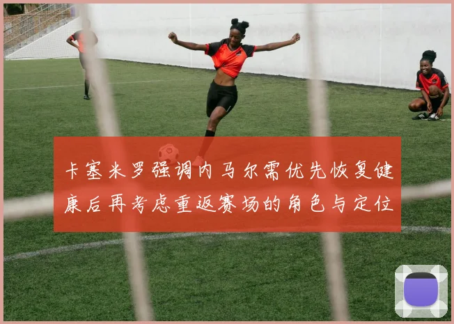 卡塞米罗强调内马尔需优先恢复健康后再考虑重返赛场的角色与定位
