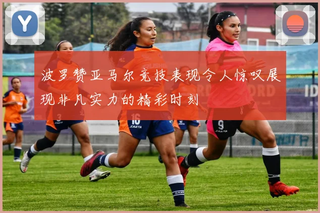 波罗赞亚马尔竞技表现令人惊叹展现非凡实力的精彩时刻