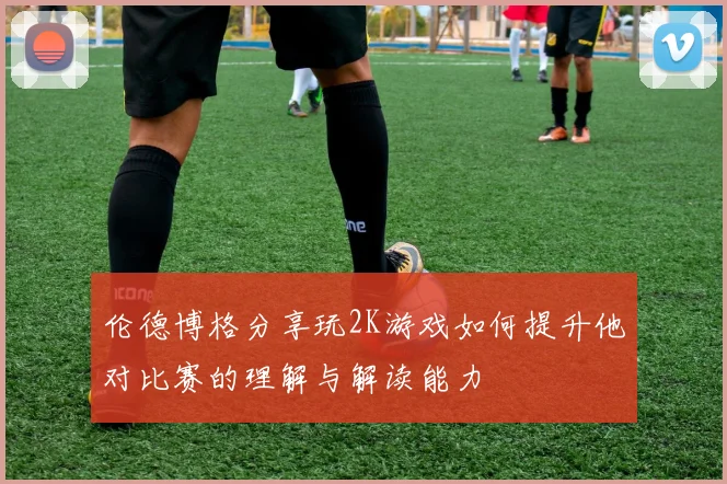 伦德博格分享玩2K游戏如何提升他对比赛的理解与解读能力