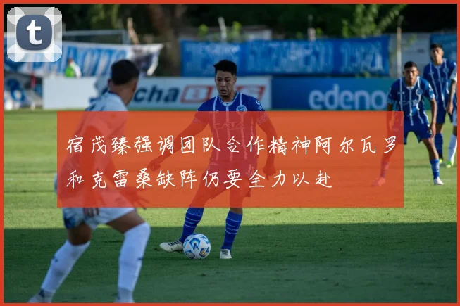 宿茂臻强调团队合作精神阿尔瓦罗和克雷桑缺阵仍要全力以赴