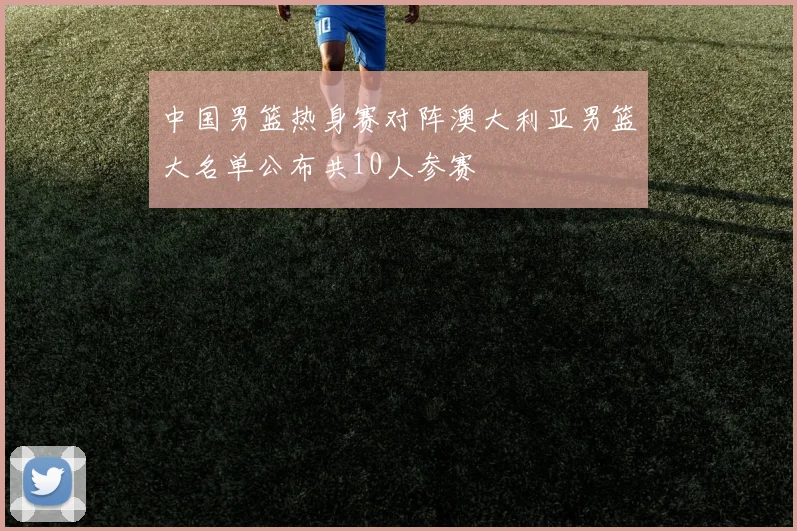 中国男篮热身赛对阵澳大利亚男篮大名单公布共10人参赛